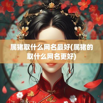 属猪取什么网名最好(属猪的取什么网名更好)