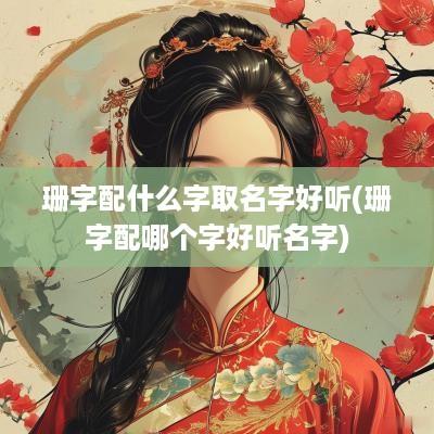 珊字配什么字取名字好听(珊字配哪个字好听名字)