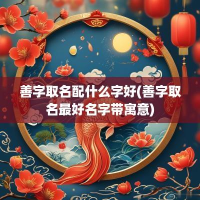善字取名配什么字好(善字取名最好名字带寓意)