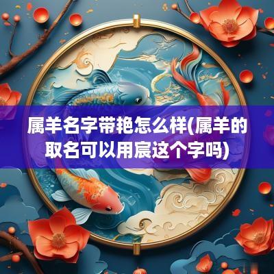 属羊名字带艳怎么样(属羊的取名可以用宸这个字吗)