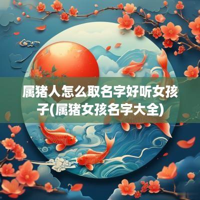 属猪人怎么取名字好听女孩子(属猪女孩名字大全)