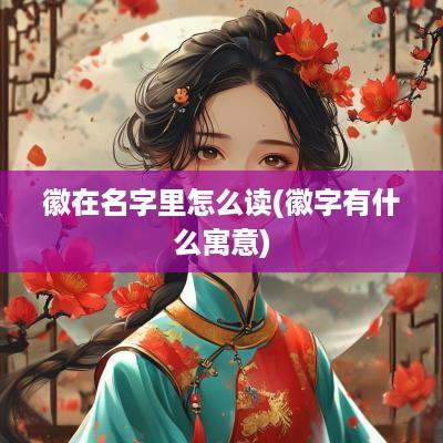 徽在名字里怎么读(徽字有什么寓意)