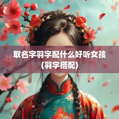 取名字羽字配什么好听女孩(羽字搭配)