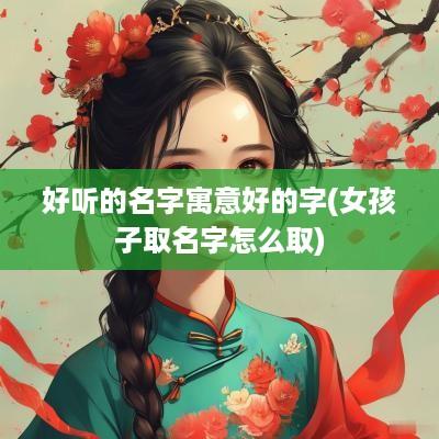 好听的名字寓意好的字(女孩子取名字怎么取)