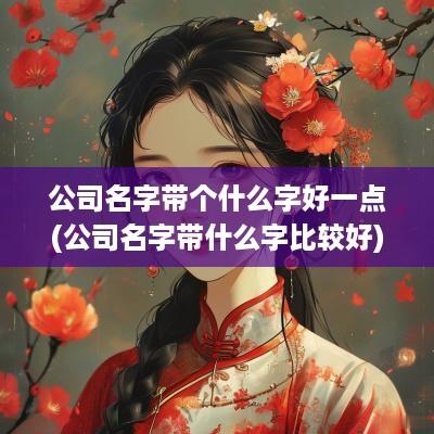 公司名字带个什么字好一点(公司名字带什么字比较好)
