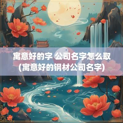 寓意好的字 公司名字怎么取(寓意好的钢材公司名字)