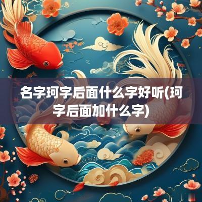 名字珂字后面什么字好听(珂字后面加什么字)