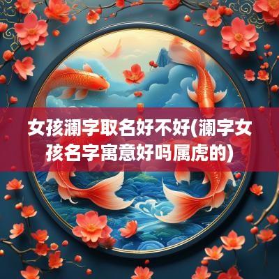 女孩澜字取名好不好(澜字女孩名字寓意好吗属虎的)
