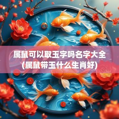 属鼠可以取玉字吗名字大全(属鼠带玉什么生肖好)