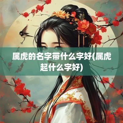 属虎的名字带什么字好(属虎起什么字好)