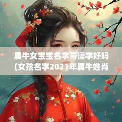 属牛女宝宝名字带潇字好吗(女孩名字2025年属牛姓肖)