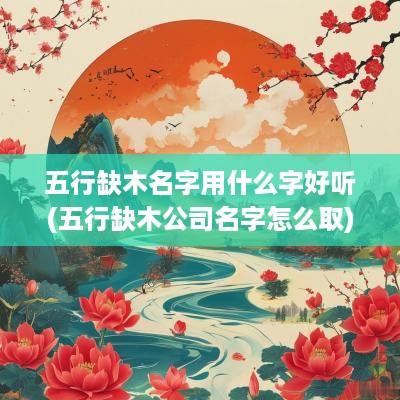 五行缺木名字用什么字好听(五行缺木公司名字怎么取)
