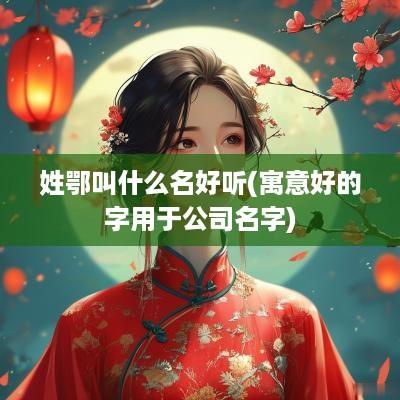 姓鄂叫什么名好听(寓意好的字用于公司名字)