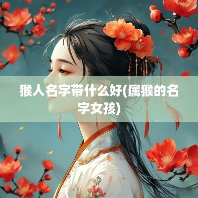 猴人名字带什么好(属猴的名字女孩)
