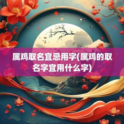 属鸡取名宜忌用字(属鸡的取名字宜用什么字)