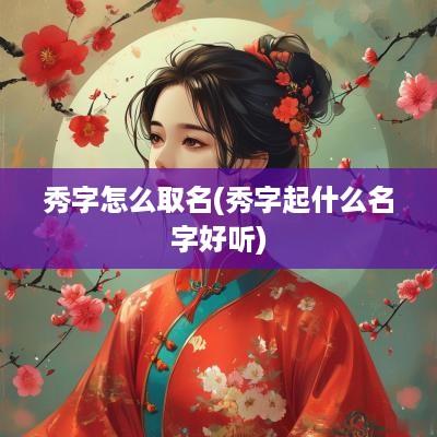秀字怎么取名(秀字起什么名字好听)
