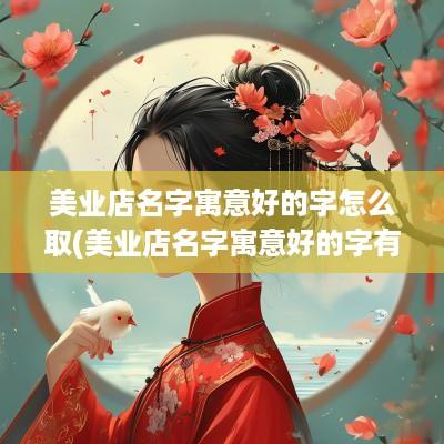美业店名字寓意好的字怎么取(美业店名字寓意好的字有哪些)