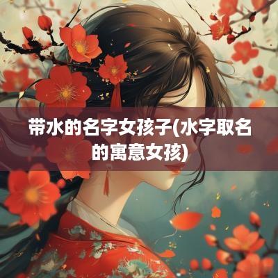 带水的名字女孩子(水字取名的寓意女孩)