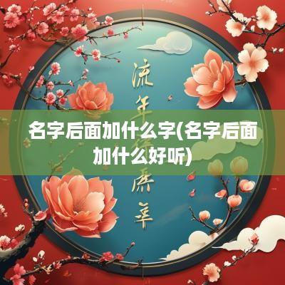 名字后面加什么字(名字后面加什么好听)