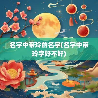 名字中带玲的名字(名字中带玲字好不好)