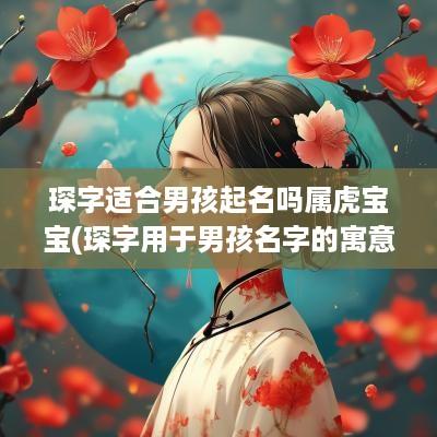 琛字适合男孩起名吗属虎宝宝(琛字用于男孩名字的寓意)