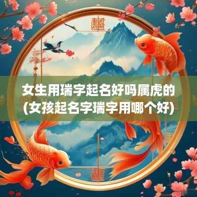 女生用瑞字起名好吗属虎的(女孩起名字瑞字用哪个好)