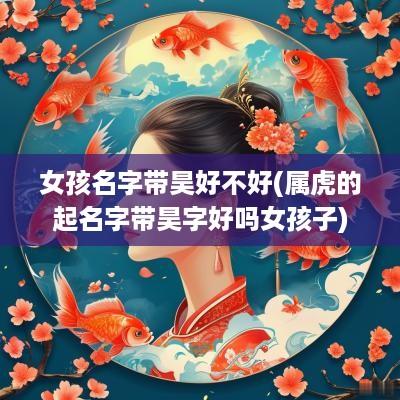 女孩名字带昊好不好(属虎的起名字带昊字好吗女孩子)