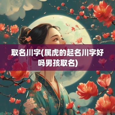 取名川字(属虎的起名川字好吗男孩取名)
