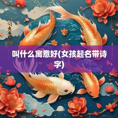 叫什么寓意好(女孩起名带诗字)