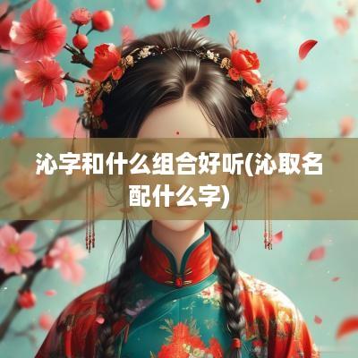 沁字和什么组合好听(沁取名配什么字)