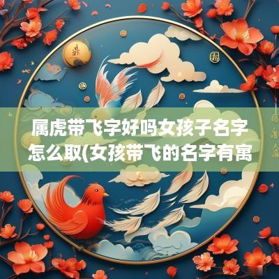 属虎带飞字好吗女孩子名字怎么取(女孩带飞的名字有寓意的)