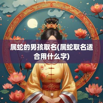 属蛇的男孩取名(属蛇取名适合用什么字)