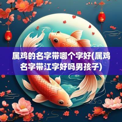 属鸡的名字带哪个字好(属鸡名字带江字好吗男孩子)