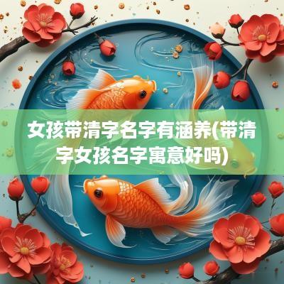 女孩带清字名字有涵养(带清字女孩名字寓意好吗)