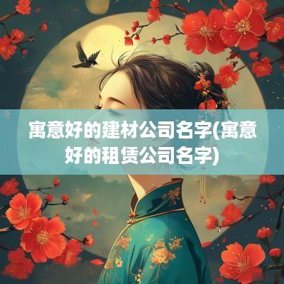 寓意好的建材公司名字(寓意好的租赁公司名字)