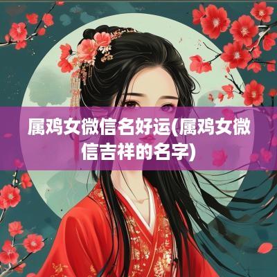 属鸡女微信名好运(属鸡女微信吉祥的名字)