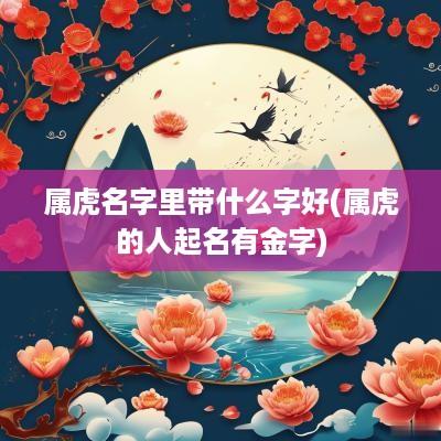 属虎名字里带什么字好(属虎的人起名有金字)