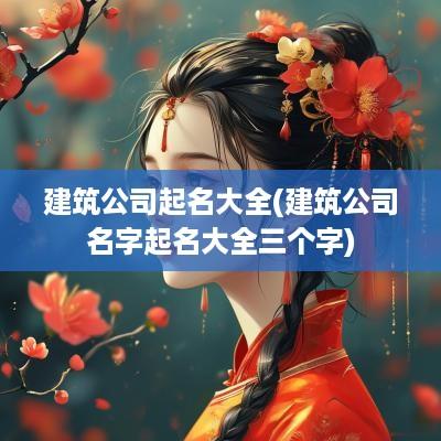 建筑公司起名大全(建筑公司名字起名大全三个字)