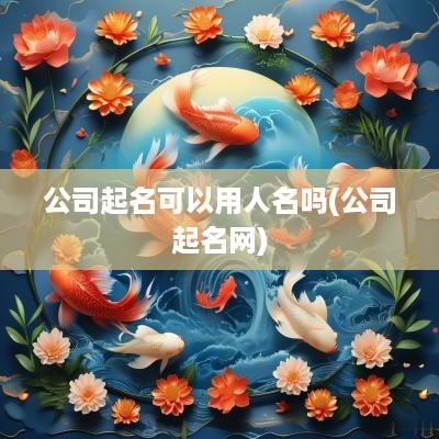 公司起名可以用人名吗(公司起名网)
