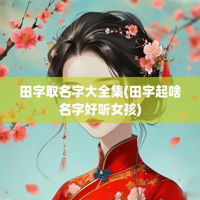 田字取名字大全集(田字起啥名字好听女孩)
