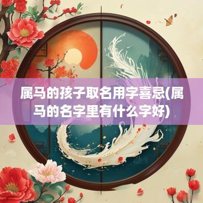属马的孩子取名用字喜忌(属马的名字里有什么字好)