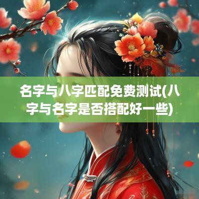 名字与八字匹配免费测试(八字与名字是否搭配好一些)