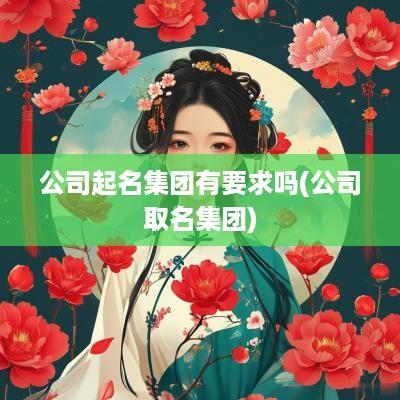公司起名集团有要求吗(公司取名集团)