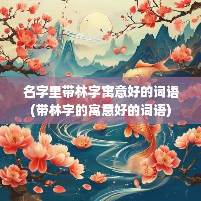 名字里带林字寓意好的词语(带林字的寓意好的词语)