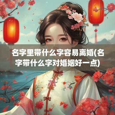 名字里带什么字容易离婚(名字带什么字对婚姻好一点)
