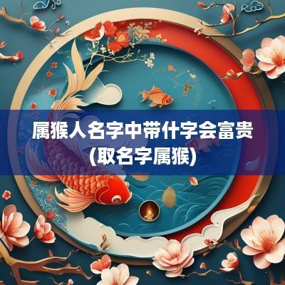 属猴人名字中带什字会富贵(取名字属猴)