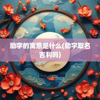 励字的寓意是什么(励字取名吉利吗)