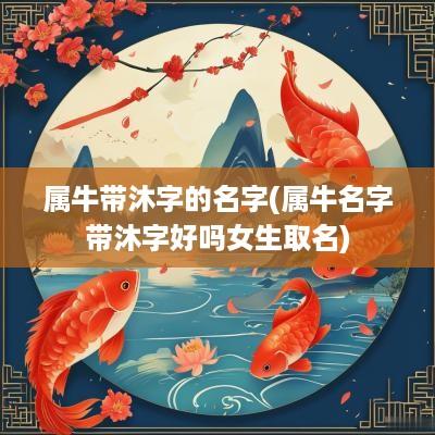 属牛带沐字的名字(属牛名字带沐字好吗女生取名)