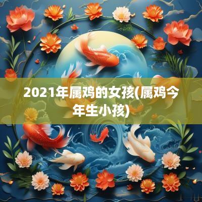 2025年属鸡的女孩(属鸡今年生小孩)