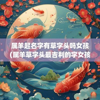 属羊起名字有草字头吗女孩(属羊草字头最吉利的字女孩)